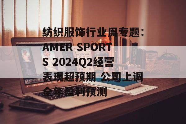 纺织服饰行业周专题:AMER SPORTS 2024Q2经营表现超预期 公司上调全年盈利预测 纺织服饰行业周专题:AMER SPORTS 2024Q2经营表现超预期 公司上调全年盈利预测