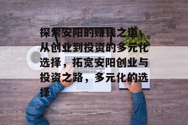 探索安阳的赚钱之道,从创业到投资的多元化选择,拓宽安阳创业与投资之路,多元化的选择 探索安阳的赚钱之道,从创业到投资的多元化选择,拓宽安阳创业与投资之路,多元化的选择