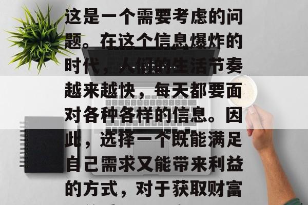 在当前的舆情环境下,如何才能赚取金钱呢?这是一个需要考虑的问题。在这个信息爆炸的时代,人们的生活节奏越来越快,每天都要面对各种各样的信息。因此,选择一个既能满足自己需求又能带来利益的方式,对于获取财富至关重要。,资讯时代,如何从信息中赚钱? 在当前的舆情环境下,如何才能赚取金钱呢?这是一个需要考虑的问题。在这个信息爆炸的时代,人们的生活节奏越来越快,每天都要面对各种各样的信息。因此,选择一个既能满足自己需求又能带来利益的方式,对于获取财富至关重要。,资讯时代,如何从信息中赚钱?