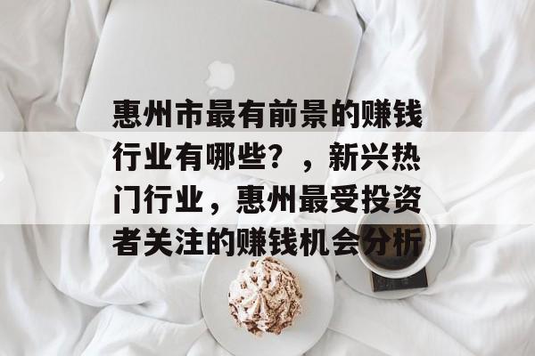 惠州市最有前景的赚钱行业有哪些?,新兴热门行业,惠州最受投资者关注的赚钱机会分析 惠州市最有前景的赚钱行业有哪些?,新兴热门行业,惠州最受投资者关注的赚钱机会分析