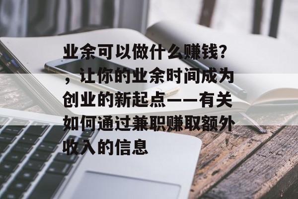 业余可以做什么赚钱?,让你的业余时间成为创业的新起点——有关如何通过兼职赚取额外收入的信息 业余可以做什么赚钱?,让你的业余时间成为创业的新起点——有关如何通过兼职赚取额外收入的信息