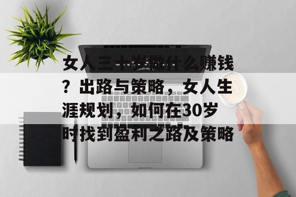女人三十岁做什么赚钱?出路与策略,女人生涯规划,如何在30岁时找到盈利之路及策略 女人三十岁做什么赚钱?出路与策略,女人生涯规划,如何在30岁时找到盈利之路及策略