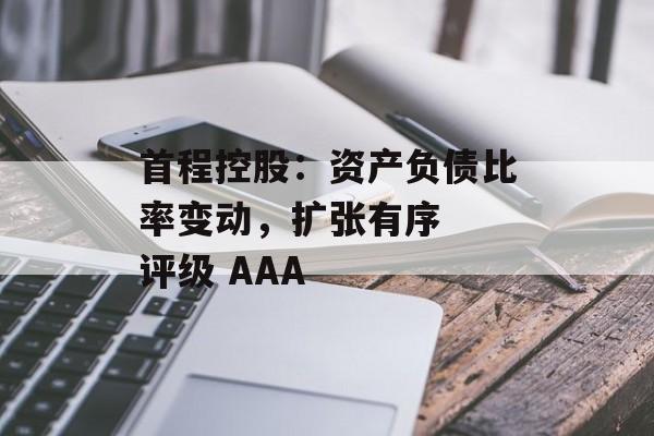 首程控股:资产负债比率变动,扩张有序  评级 AAA 首程控股:资产负债比率变动,扩张有序  评级 AAA