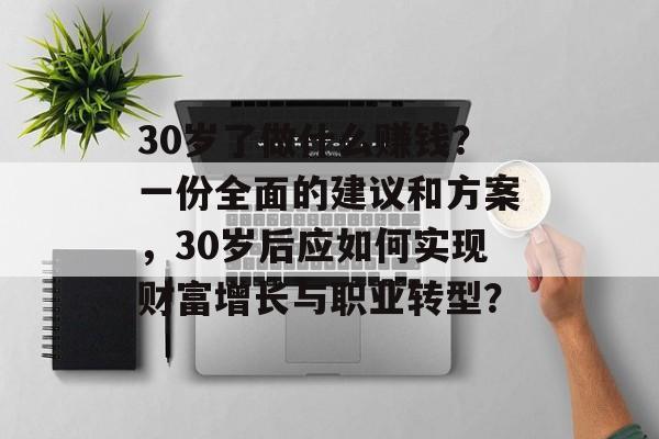 30岁了做什么赚钱?一份全面的建议和方案,30岁后应如何实现财富增长与职业转型? 30岁了做什么赚钱?一份全面的建议和方案,30岁后应如何实现财富增长与职业转型?