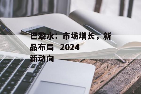 巴黎水:市场增长,新品布局  2024 新动向 巴黎水:市场增长,新品布局  2024 新动向