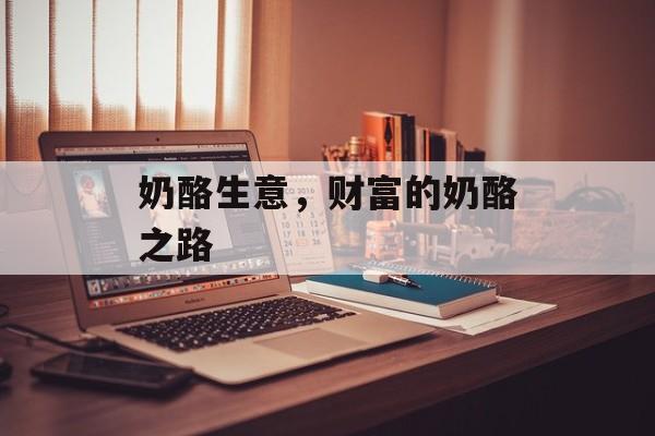 奶酪生意,财富的奶酪之路 奶酪生意,财富的奶酪之路