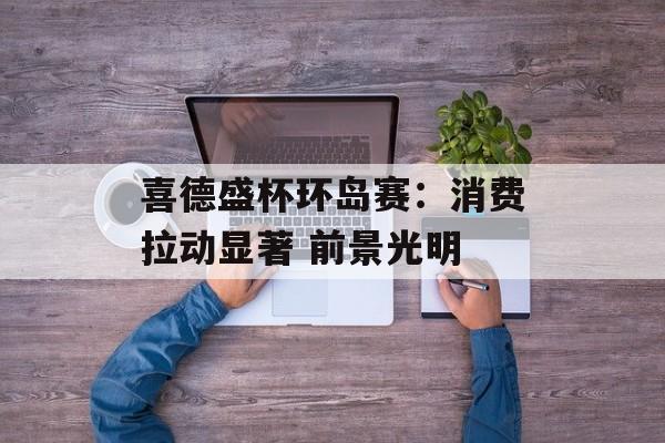 喜德盛杯环岛赛:消费拉动显著 前景光明 喜德盛杯环岛赛:消费拉动显著 前景光明