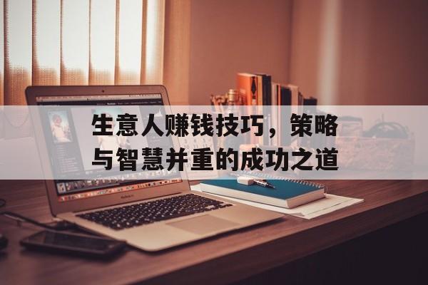 生意人赚钱技巧,策略与智慧并重的成功之道 生意人赚钱技巧,策略与智慧并重的成功之道