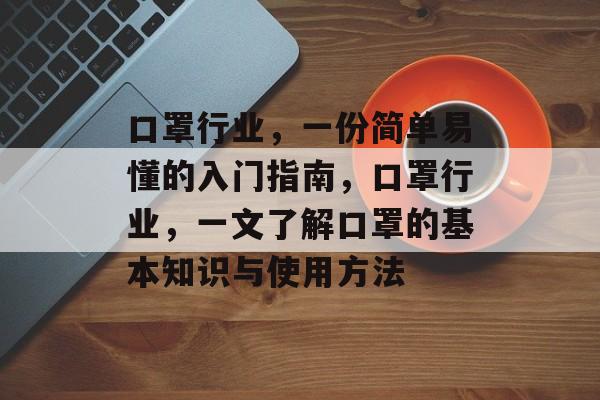 口罩行业,一份简单易懂的入门指南,口罩行业,一文了解口罩的基本知识与使用方法 口罩行业,一份简单易懂的入门指南,口罩行业,一文了解口罩的基本知识与使用方法