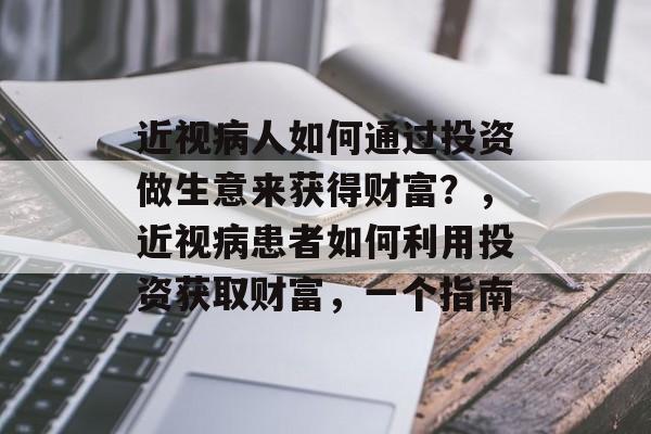 近视病人如何通过投资做生意来获得财富?,近视病患者如何利用投资获取财富,一个指南 近视病人如何通过投资做生意来获得财富?,近视病患者如何利用投资获取财富,一个指南