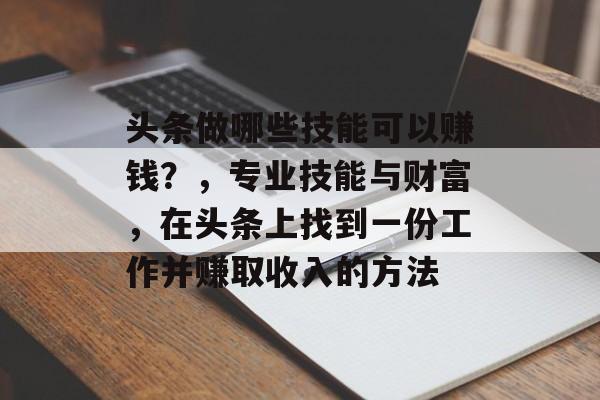 头条做哪些技能可以赚钱?,专业技能与财富,在头条上找到一份工作并赚取收入的方法 头条做哪些技能可以赚钱?,专业技能与财富,在头条上找到一份工作并赚取收入的方法