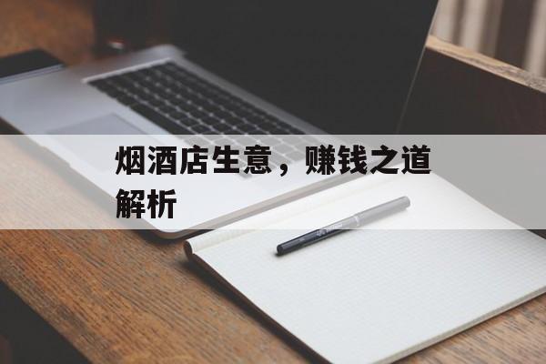 烟酒店生意,赚钱之道解析 烟酒店生意,赚钱之道解析