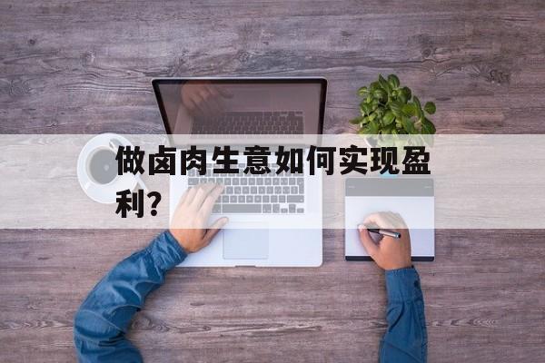 做卤肉生意如何实现盈利? 做卤肉生意如何实现盈利?