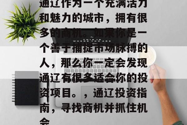 通辽作为一个充满活力和魅力的城市,拥有很多的商机。如果你是一个善于捕捉市场脉搏的人,那么你一定会发现通辽有很多适合你的投资项目。,通辽投资指南,寻找商机并抓住机会 通辽作为一个充满活力和魅力的城市,拥有很多的商机。如果你是一个善于捕捉市场脉搏的人,那么你一定会发现通辽有很多适合你的投资项目。,通辽投资指南,寻找商机并抓住机会
