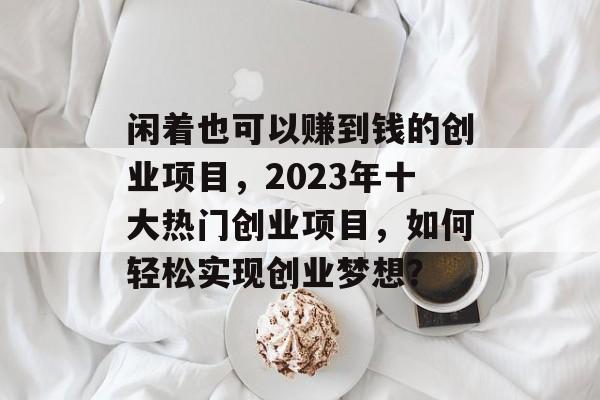 闲着也可以赚到钱的创业项目,2023年十大热门创业项目,如何轻松实现创业梦想? 闲着也可以赚到钱的创业项目,2023年十大热门创业项目,如何轻松实现创业梦想?