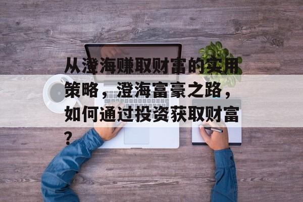 从澄海赚取财富的实用策略,澄海富豪之路,如何通过投资获取财富? 从澄海赚取财富的实用策略,澄海富豪之路,如何通过投资获取财富?