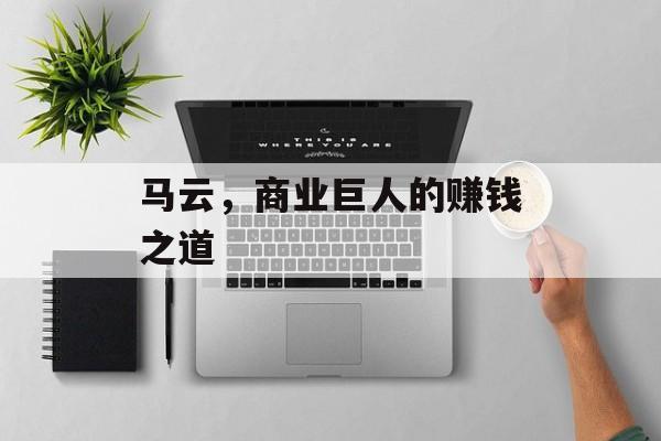 马云,商业巨人的赚钱之道 马云,商业巨人的赚钱之道