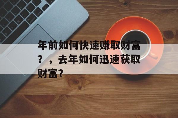 年前如何快速赚取财富?,去年如何迅速获取财富? 年前如何快速赚取财富?,去年如何迅速获取财富?