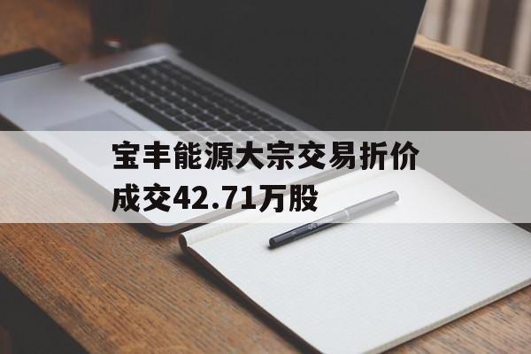 宝丰能源大宗交易折价成交42.71万股 宝丰能源大宗交易折价成交42.71万股