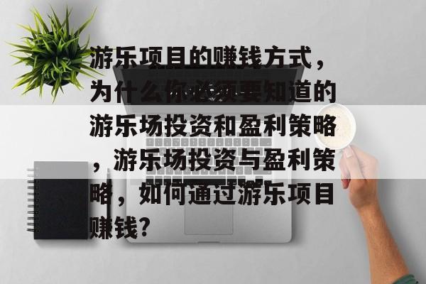 游乐项目的赚钱方式,为什么你必须要知道的游乐场投资和盈利策略,游乐场投资与盈利策略,如何通过游乐项目赚钱? 游乐项目的赚钱方式,为什么你必须要知道的游乐场投资和盈利策略,游乐场投资与盈利策略,如何通过游乐项目赚钱?