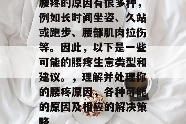 腰疼的原因有很多种,例如长时间坐姿、久站或跑步、腰部肌肉拉伤等。因此,以下是一些可能的腰疼生意类型和建议。,理解并处理你的腰疼原因,各种可能的原因及相应的解决策略 腰疼的原因有很多种,例如长时间坐姿、久站或跑步、腰部肌肉拉伤等。因此,以下是一些可能的腰疼生意类型和建议。,理解并处理你的腰疼原因,各种可能的原因及相应的解决策略