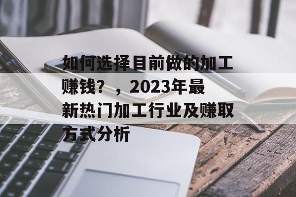 如何选择目前做的加工赚钱?,2023年最新热门加工行业及赚取方式分析 如何选择目前做的加工赚钱?,2023年最新热门加工行业及赚取方式分析