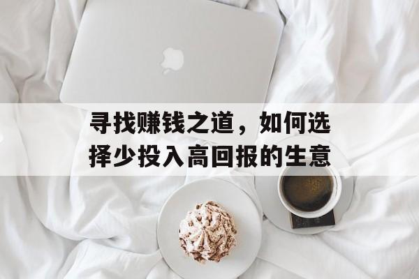 寻找赚钱之道,如何选择少投入高回报的生意 寻找赚钱之道,如何选择少投入高回报的生意