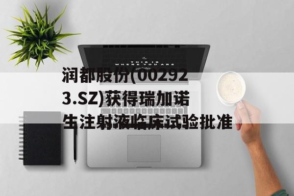 润都股份(002923.SZ)获得瑞加诺生注射液临床试验批准 润都股份(002923.SZ)获得瑞加诺生注射液临床试验批准