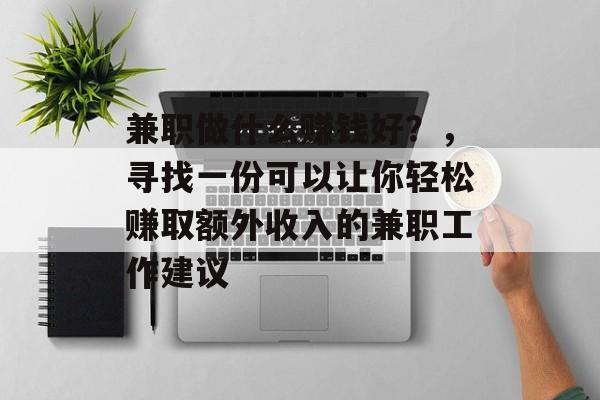 兼职做什么赚钱好?,寻找一份可以让你轻松赚取额外收入的兼职工作建议 兼职做什么赚钱好?,寻找一份可以让你轻松赚取额外收入的兼职工作建议
