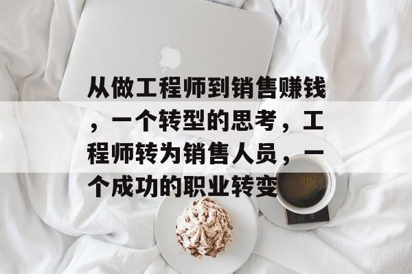 从做工程师到销售赚钱,一个转型的思考,工程师转为销售人员,一个成功的职业转变 从做工程师到销售赚钱,一个转型的思考,工程师转为销售人员,一个成功的职业转变