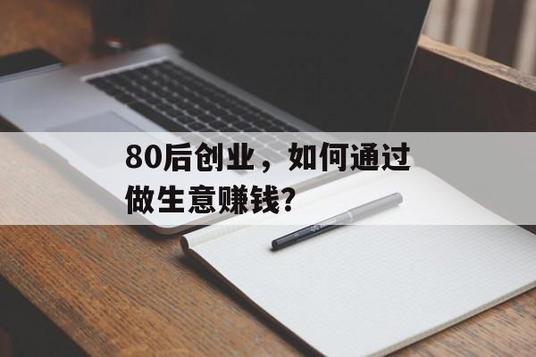80后创业,如何通过做生意赚钱? 80后创业,如何通过做生意赚钱?