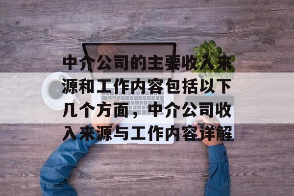 中介公司的主要收入来源和工作内容包括以下几个方面,中介公司收入来源与工作内容详解 中介公司的主要收入来源和工作内容包括以下几个方面,中介公司收入来源与工作内容详解