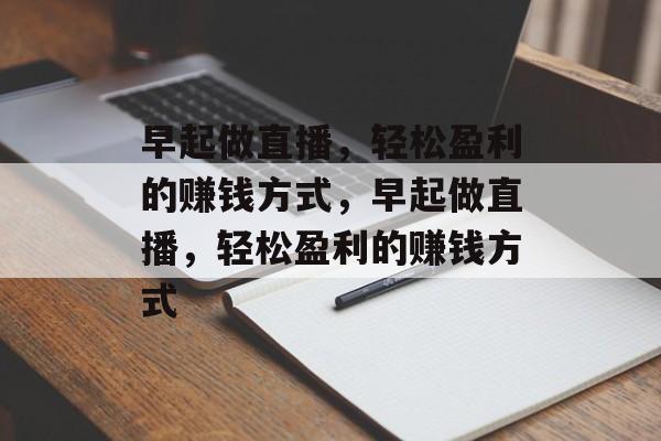 早起做直播,轻松盈利的赚钱方式,早起做直播,轻松盈利的赚钱方式 早起做直播,轻松盈利的赚钱方式,早起做直播,轻松盈利的赚钱方式