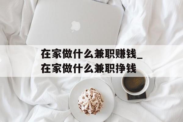 在家做什么兼职赚钱_在家做什么兼职挣钱
