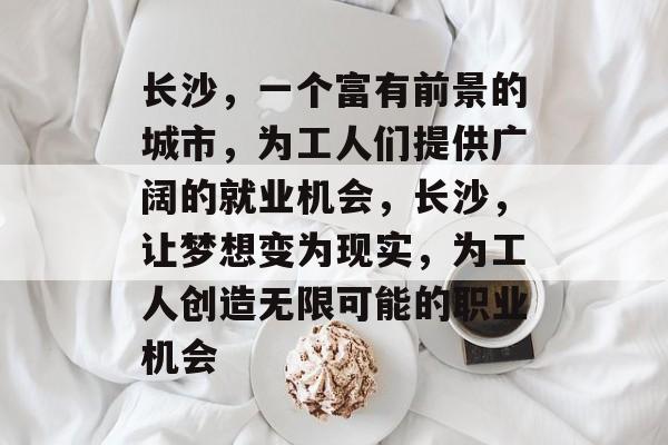 长沙，一个富有前景的城市，为工人们提供广阔的就业机会，长沙，让梦想变为现实，为工人创造无限可能的职业机会