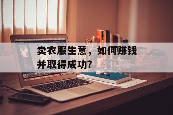 卖衣服生意,如何赚钱并取得成功? 卖衣服生意,如何赚钱并取得成功?