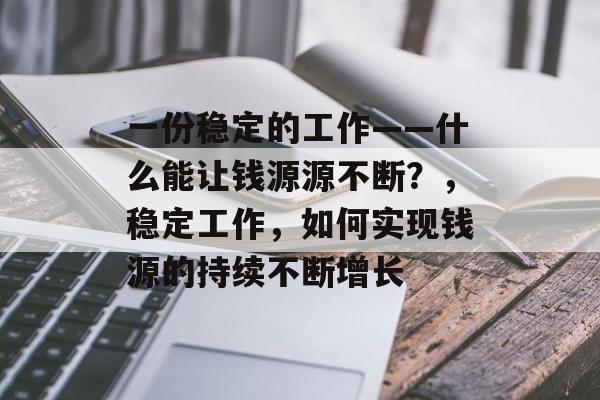 一份稳定的工作——什么能让钱源源不断?,稳定工作,如何实现钱源的持续不断增长 一份稳定的工作——什么能让钱源源不断?,稳定工作,如何实现钱源的持续不断增长