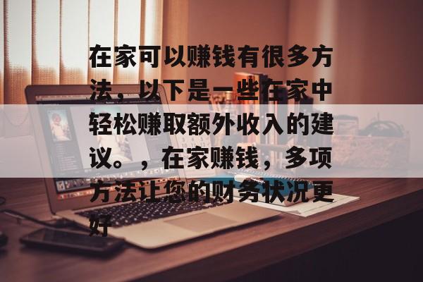 在家可以赚钱有很多方法,以下是一些在家中轻松赚取额外收入的建议。,在家赚钱,多项方法让您的财务状况更好 在家可以赚钱有很多方法,以下是一些在家中轻松赚取额外收入的建议。,在家赚钱,多项方法让您的财务状况更好