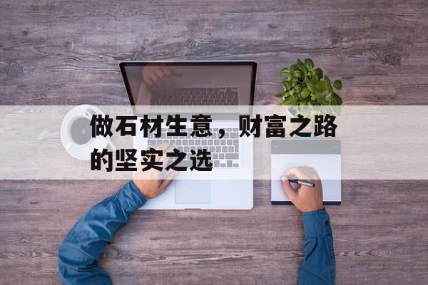 做石材生意,财富之路的坚实之选 做石材生意,财富之路的坚实之选