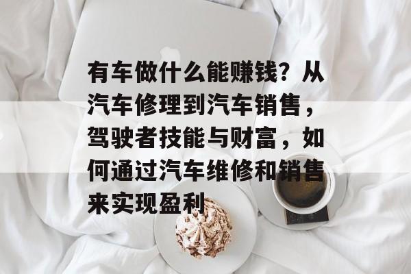 有车做什么能赚钱?从汽车修理到汽车销售,驾驶者技能与财富,如何通过汽车维修和销售来实现盈利 有车做什么能赚钱?从汽车修理到汽车销售,驾驶者技能与财富,如何通过汽车维修和销售来实现盈利