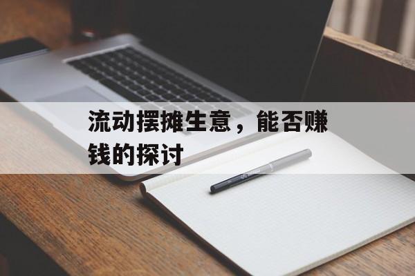 流动摆摊生意,能否赚钱的探讨 流动摆摊生意,能否赚钱的探讨
