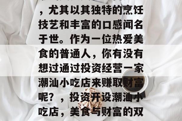 潮汕美食文化丰富多彩,尤其以其独特的烹饪技艺和丰富的口感闻名于世。作为一位热爱美食的普通人,你有没有想过通过投资经营一家潮汕小吃店来赚取财富呢?,投资开设潮汕小吃店,美食与财富的双重收获 潮汕美食文化丰富多彩,尤其以其独特的烹饪技艺和丰富的口感闻名于世。作为一位热爱美食的普通人,你有没有想过通过投资经营一家潮汕小吃店来赚取财富呢?,投资开设潮汕小吃店,美食与财富的双重收获