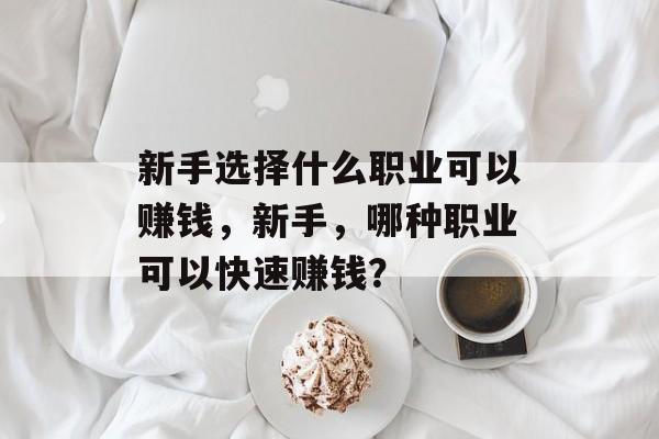 新手选择什么职业可以赚钱,新手,哪种职业可以快速赚钱? 新手选择什么职业可以赚钱,新手,哪种职业可以快速赚钱?