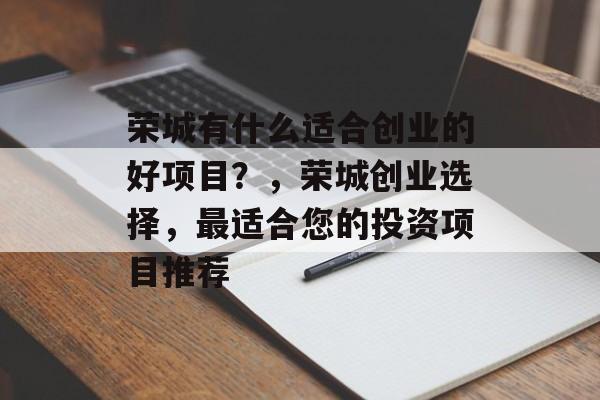 荣城有什么适合创业的好项目?,荣城创业选择,最适合您的投资项目推荐 荣城有什么适合创业的好项目?,荣城创业选择,最适合您的投资项目推荐