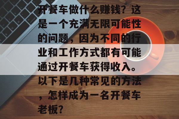 开餐车做什么赚钱?这是一个充满无限可能性的问题,因为不同的行业和工作方式都有可能通过开餐车获得收入。以下是几种常见的方法,怎样成为一名开餐车老板? 开餐车做什么赚钱?这是一个充满无限可能性的问题,因为不同的行业和工作方式都有可能通过开餐车获得收入。以下是几种常见的方法,怎样成为一名开餐车老板?