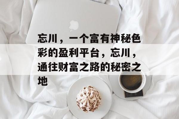 忘川,一个富有神秘色彩的盈利平台,忘川,通往财富之路的秘密之地 忘川,一个富有神秘色彩的盈利平台,忘川,通往财富之路的秘密之地