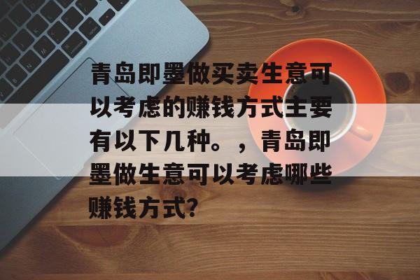 青岛即墨做买卖生意可以考虑的赚钱方式主要有以下几种。,青岛即墨做生意可以考虑哪些赚钱方式? 青岛即墨做买卖生意可以考虑的赚钱方式主要有以下几种。,青岛即墨做生意可以考虑哪些赚钱方式?