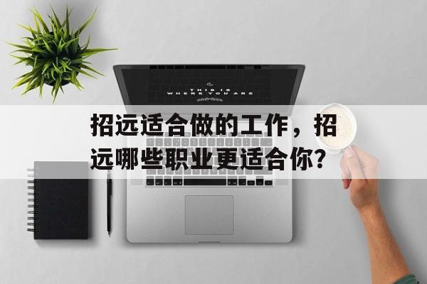 招远适合做的工作,招远哪些职业更适合你? 招远适合做的工作,招远哪些职业更适合你?