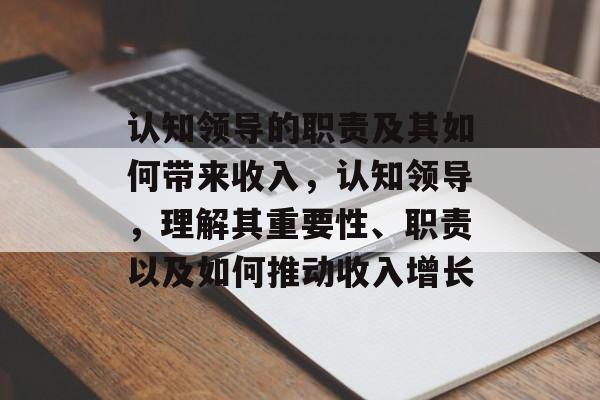 认知领导的职责及其如何带来收入,认知领导,理解其重要性、职责以及如何推动收入增长 认知领导的职责及其如何带来收入,认知领导,理解其重要性、职责以及如何推动收入增长