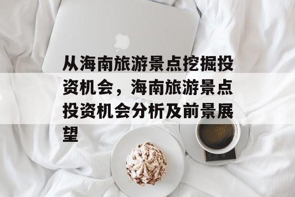 从海南旅游景点挖掘投资机会,海南旅游景点投资机会分析及前景展望 从海南旅游景点挖掘投资机会,海南旅游景点投资机会分析及前景展望